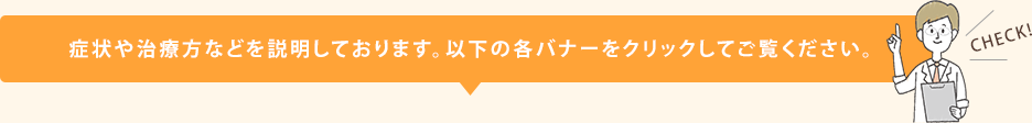 症状や治療方などを説明しております。以下の各バナーをクリックしてご覧ください。
